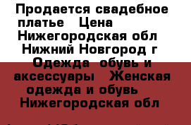  Продается свадебное платье › Цена ­ 12 000 - Нижегородская обл., Нижний Новгород г. Одежда, обувь и аксессуары » Женская одежда и обувь   . Нижегородская обл.